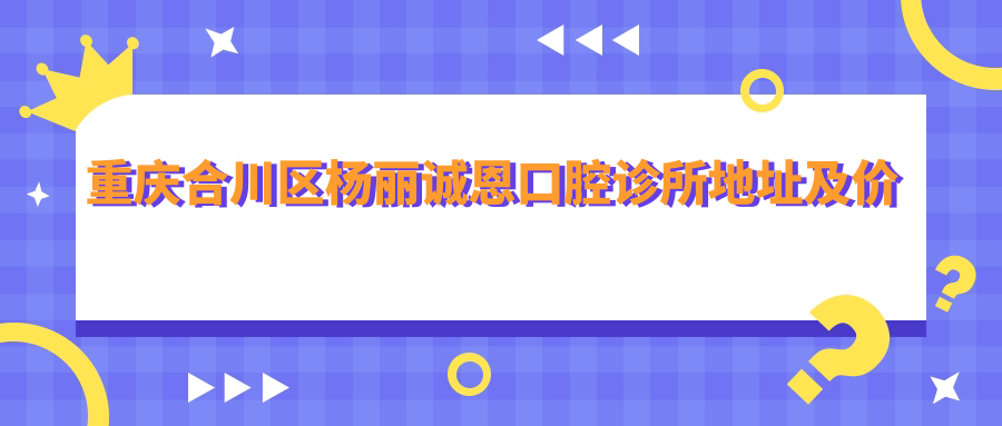 重庆合川区杨丽诚恩口腔诊所地址及价格表公布,交通指南及联系方式详解
