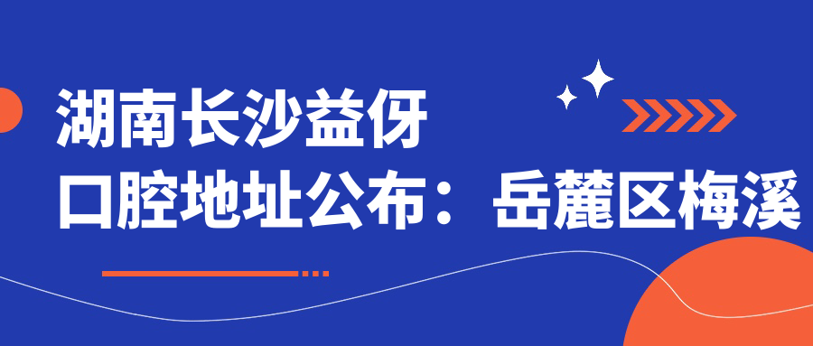 湖南长沙益伢口腔地址公布:岳麓区梅溪湖街道家和苑小区2栋103号,内含价格表及交通指南
