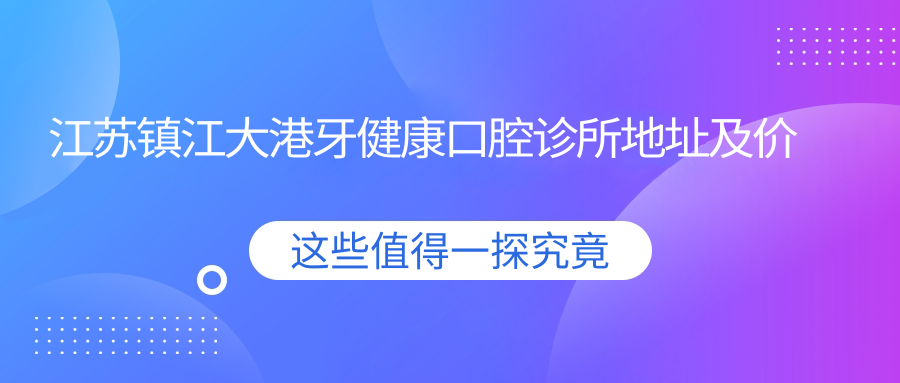 江苏镇江大港牙健康口腔诊所地址及价格表公布,含乘车路线和联系方式