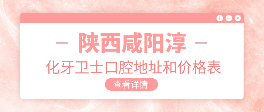 陕西咸阳淳化牙卫士口腔地址和价格表公布,内含乘车路线和预约方式!