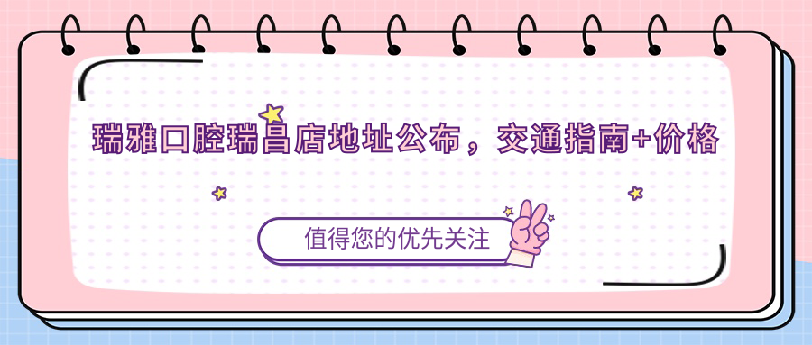 瑞雅口腔瑞昌店地址公布,交通指南+价格表,带你全面了解瑞雅口腔
