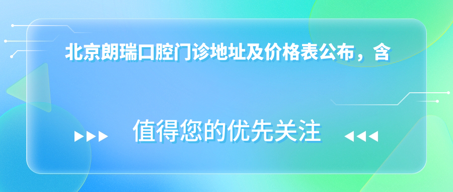 北京朗瑞口腔门诊地址及价格表公布,含乘车路线和预约方式