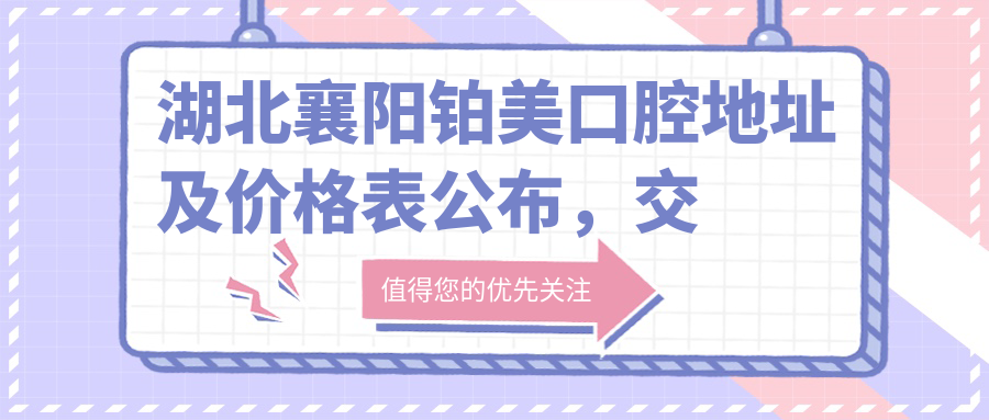 湖北襄阳铂美口腔地址及价格表公布,交通指引及预约方式指南