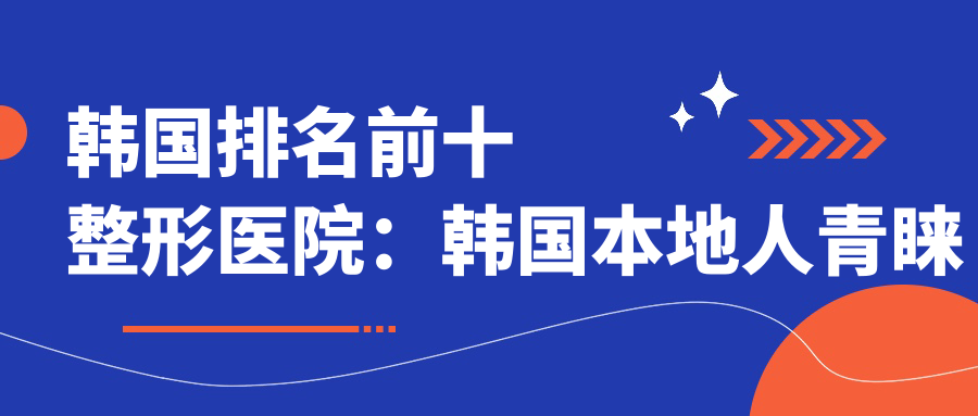 韩国排名前十整形医院:韩国本地人青睐的整形机构推荐