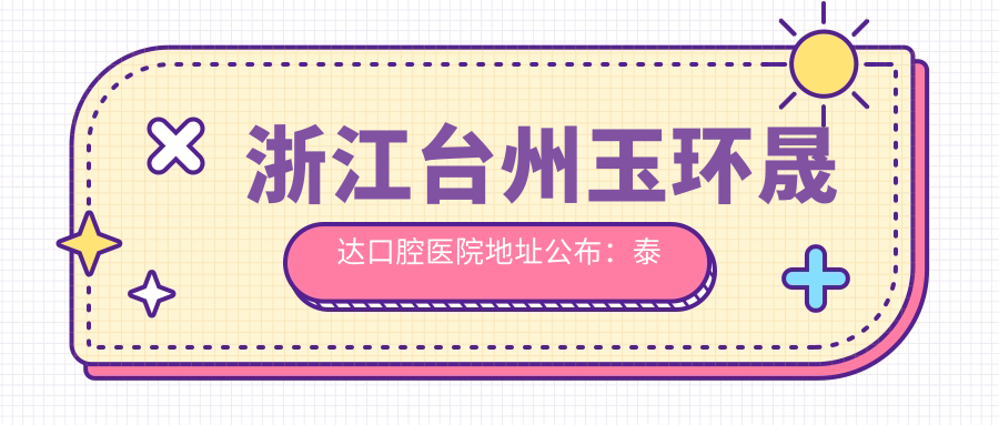 浙江台州玉环晟达口腔医院地址公布:泰安路288号,含价格表及交通指南