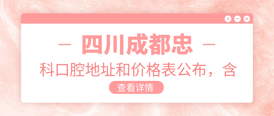 四川成都忠科口腔地址和价格表公布,含乘车路线和预约方式!