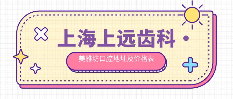 上海上远齿科·美雅坊口腔地址及价格表公布,地铁六号线云山路站4号出口