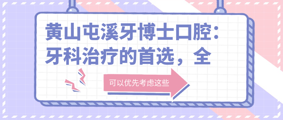 黄山屯溪牙博士口腔:牙科治疗的首选,全面解析牙博士口腔医院电话与服务