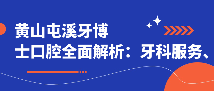 黄山屯溪牙博士口腔全面解析:牙科服务、医院电话与患者评价