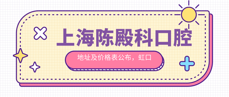 上海陈殿科口腔地址及价格表公布,虹口区东宝兴路437号就诊指南