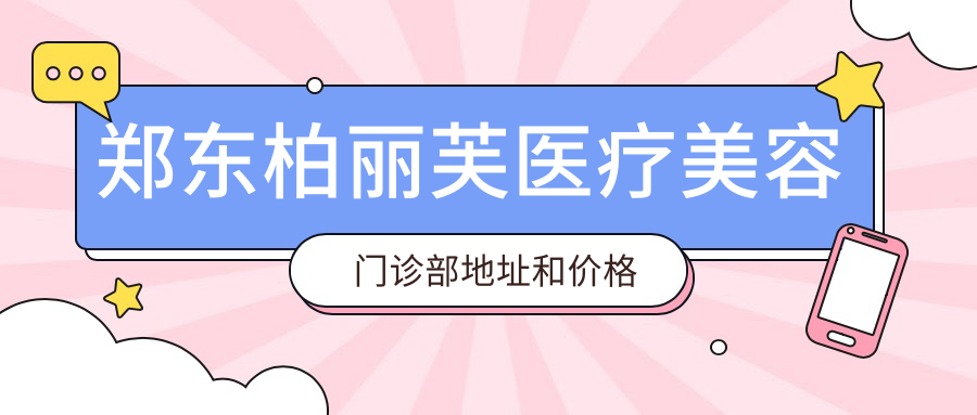 郑东柏丽芙医疗美容门诊部地址和价格表公布,含公交路线和预约方式!