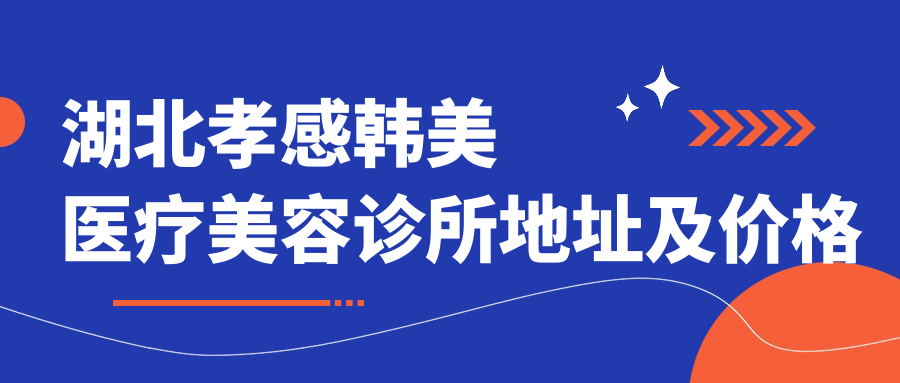 湖北孝感韩美医疗美容诊所地址及价格表公布,内含交通路线与预约方式