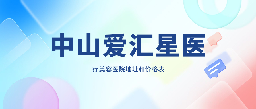 中山爱汇星医疗美容医院地址和价格表公布,含交通指引和预约方式!