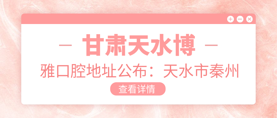 甘肃天水博雅口腔地址公布:天水市秦州区华天怡馨苑4-5号商铺,内含价格表和交通指南