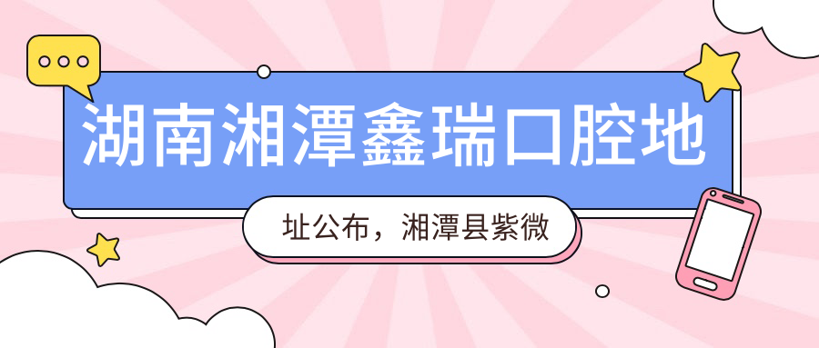 湖南湘潭鑫瑞口腔地址公布,湘潭县紫微南路鑫瑞口腔就诊指南