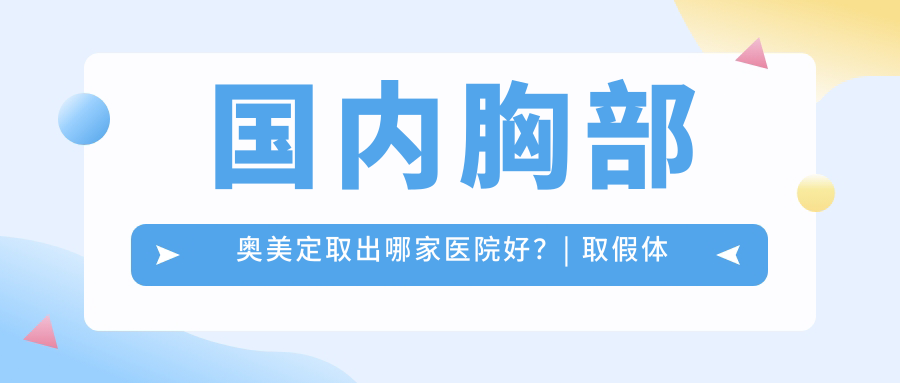 国内胸部奥美定取出好的医院 国内胸部奥美定取出好的医院