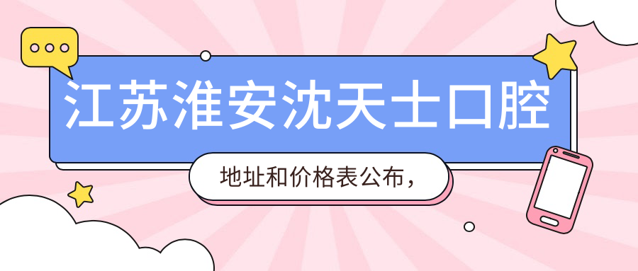 江苏淮安沈天士口腔地址和价格表公布,含公交路线和预约方式!