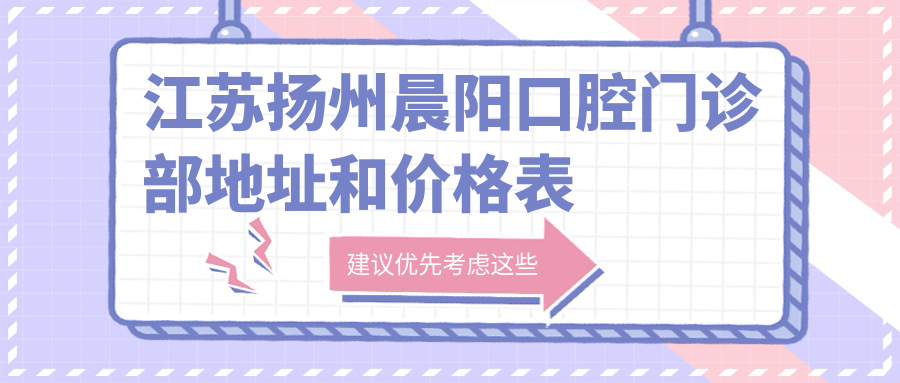江苏扬州晨阳口腔门诊部地址和价格表公布,含交通指引和预约方式!