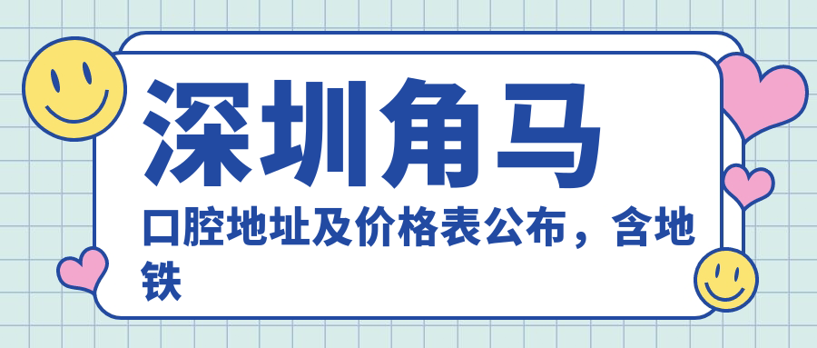 深圳角马口腔地址及价格表公布,含地铁线路和预约方式!