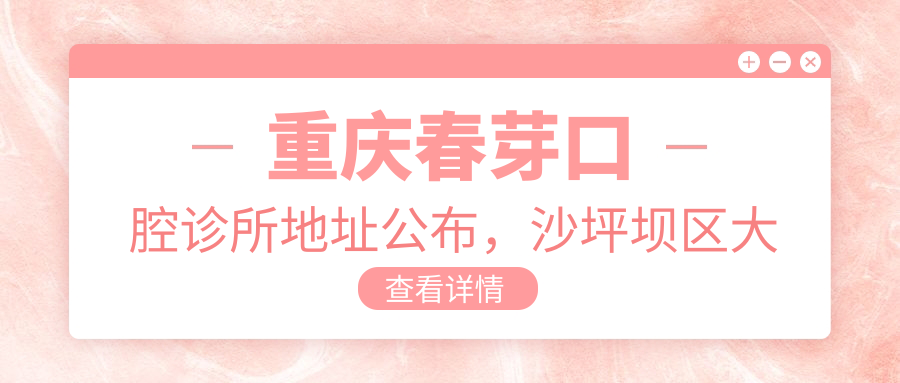 重庆春芽口腔诊所地址公布,沙坪坝区大学城中路46号附32号1-22就诊指南