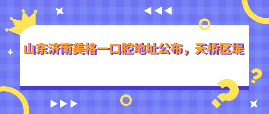 山东济南美格一口腔地址公布,天桥区堤口路92-1,价格表及乘车路线详解