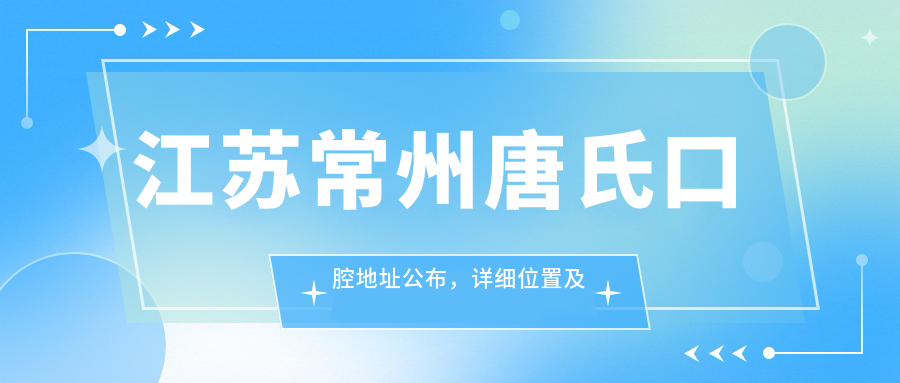 江苏常州唐氏口腔地址公布,详细位置及价格表收藏指南!