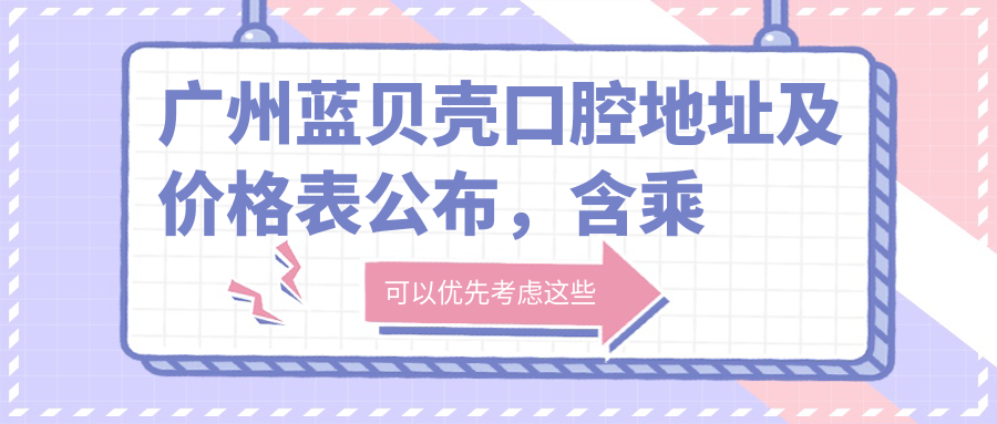 广州蓝贝壳口腔地址及价格表公布,含乘车路线和预约方式!