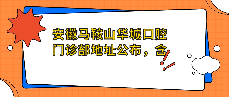 安徽马鞍山华城口腔门诊部地址公布,含价格表和交通指南!