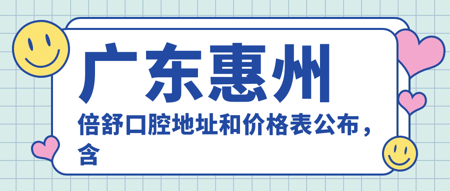 广东惠州倍舒口腔地址和价格表公布,含公交路线和预约方式!
