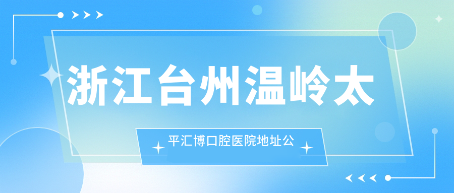 浙江台州温岭太平汇博口腔医院地址公布:东辉北路222-8,价格表和乘车路线指南