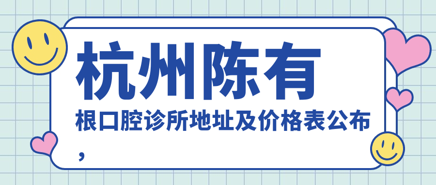 杭州陈有根口腔诊所地址及价格表公布,交通路线和联系方式全解析!