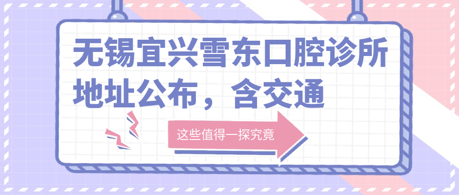 无锡宜兴雪东口腔诊所地址公布,含交通路线和价格表!