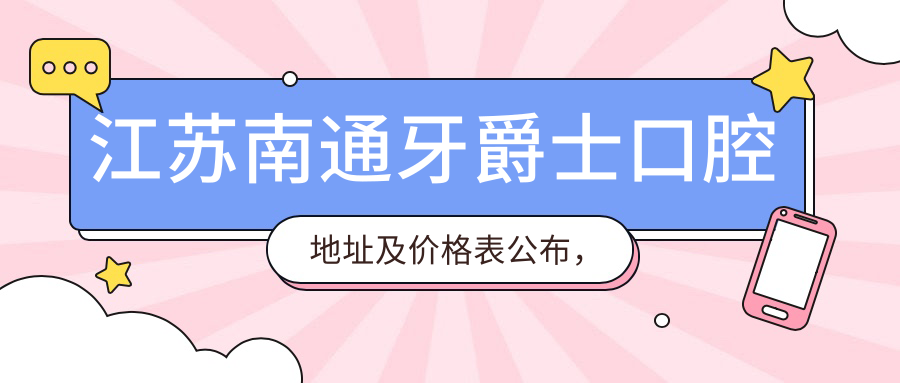 江苏南通牙爵士口腔地址及价格表公布,含乘车路线和预约方式