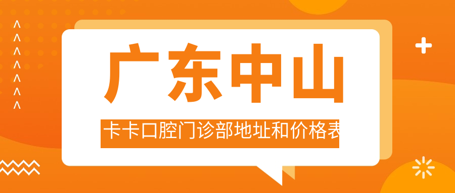 广东中山卡卡口腔门诊部地址和价格表公布,含乘车路线和联系方式!