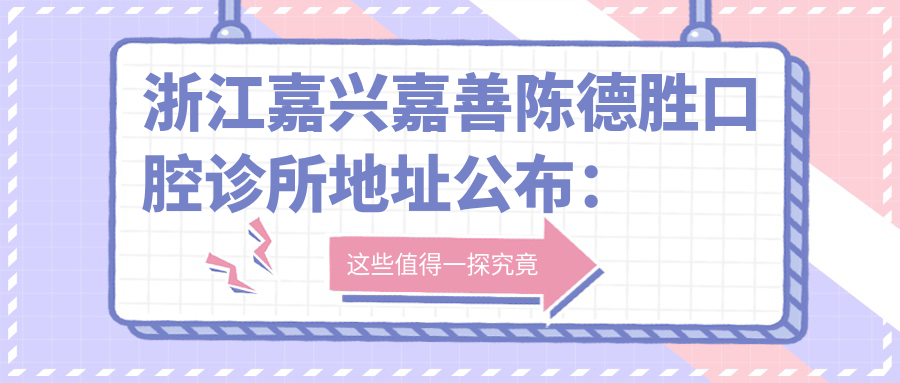 浙江嘉兴嘉善陈德胜口腔诊所地址公布：环北东路173-175号，附价格表及到院路线