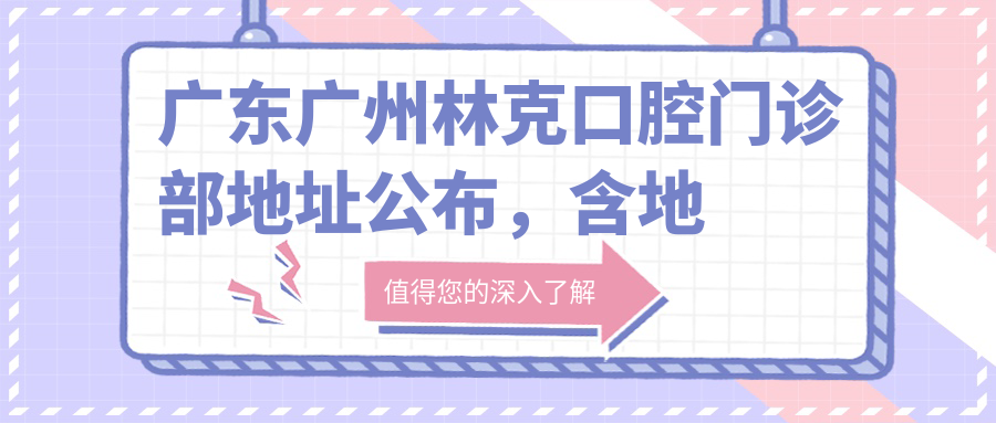 广东广州林克口腔门诊部地址公布，含地铁公交路线和价格表！