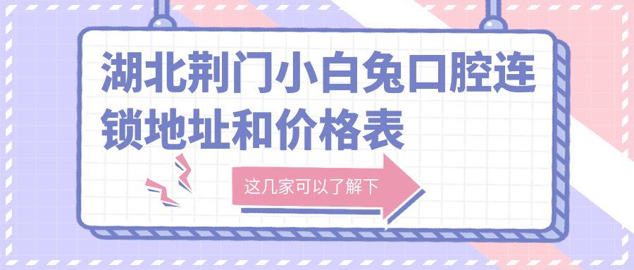 湖北荆门小白兔口腔连锁地址和价格表公布，含交通指南和联系方式！