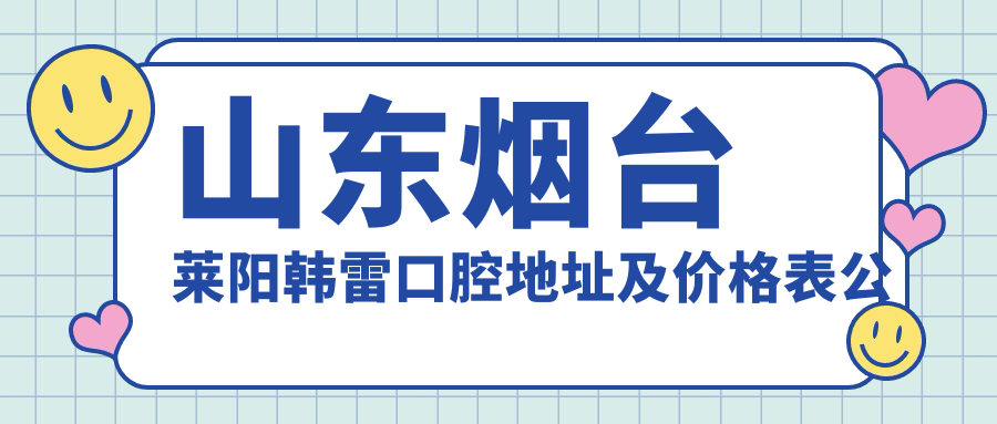山东烟台莱阳韩雷口腔地址及价格表公布，乘车路线和预约方式全解析