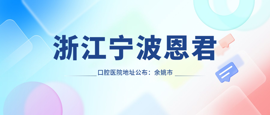 浙江宁波恩君口腔医院地址公布：余姚市南雷路154，内含价格表和乘车路线