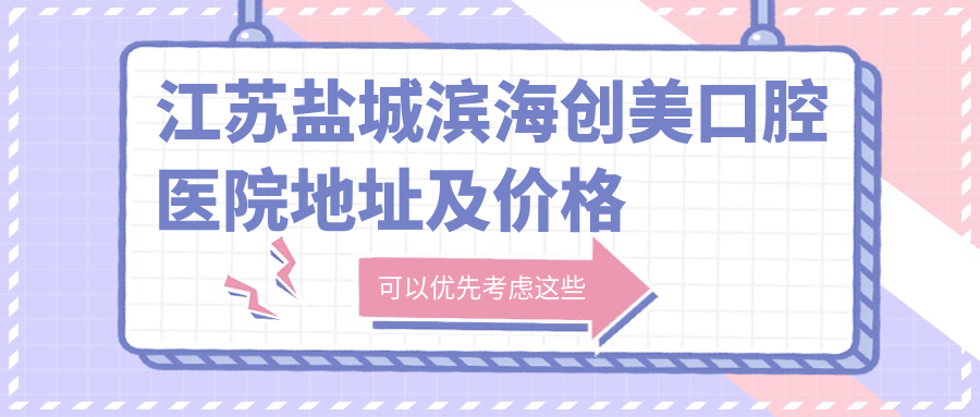 江苏盐城滨海创美口腔医院地址及价格表公布，含乘车路线和联系方式！