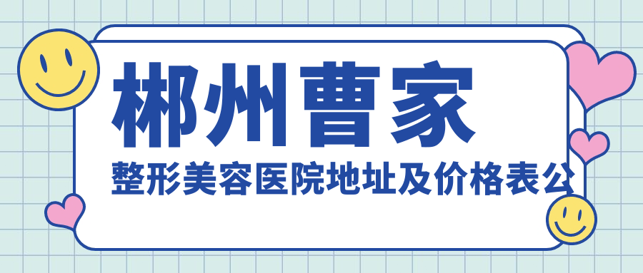 郴州曹家整形美容医院地址及价格表公布,苏仙北路福地广场苏仙林语S1栋102-202-204