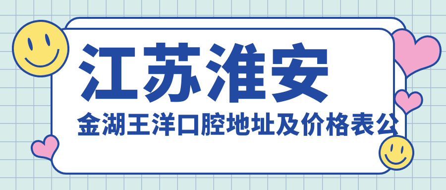 江苏淮安金湖王洋口腔地址及价格表公布，含交通指引和联系方式