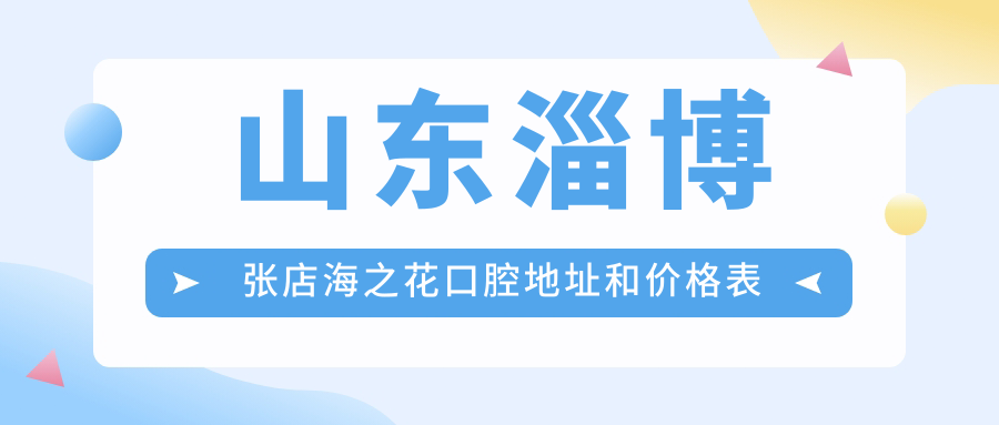 山东淄博张店海之花口腔地址和价格表公布，含地铁路线和预约方式！