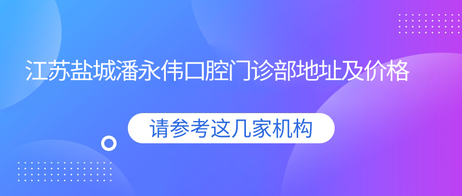 江苏盐城潘永伟口腔门诊部地址及价格表公布，交通路线详尽指南