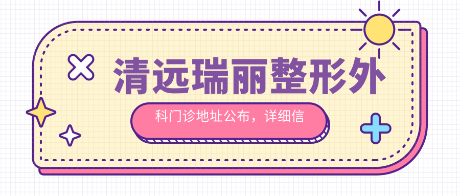 清远瑞丽整形外科门诊地址公布,详细信息+价格表,带你了解全方位服务