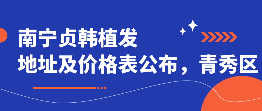 南宁贞韩植发地址及价格表公布,青秀区七星路136号(旧梦之岛对面)