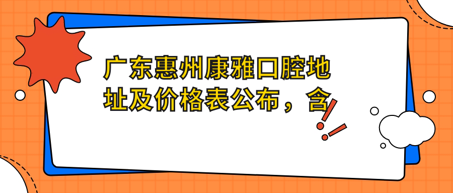 广东惠州康雅口腔地址及价格表公布,含交通路线和预约方式!