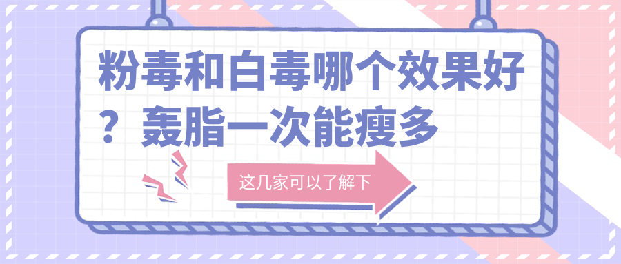 粉毒和白毒哪个效果好?轰脂一次能瘦多少?线雕手术全过程视频