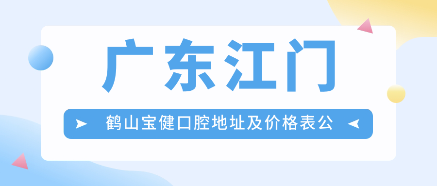 广东江门鹤山宝健口腔地址及价格表公布,内含公交路线和预约方式