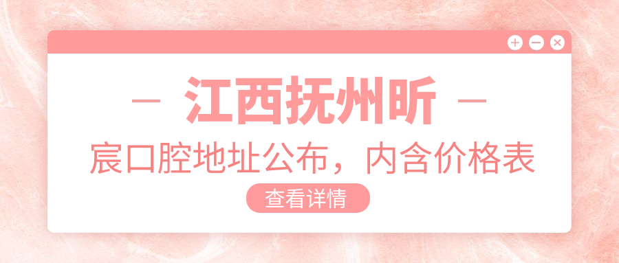 江西抚州昕宸口腔地址公布,内含价格表和乘车路线指南